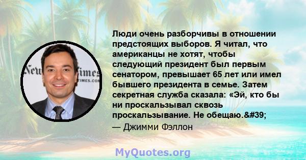 Люди очень разборчивы в отношении предстоящих выборов. Я читал, что американцы не хотят, чтобы следующий президент был первым сенатором, превышает 65 лет или имел бывшего президента в семье. Затем секретная служба