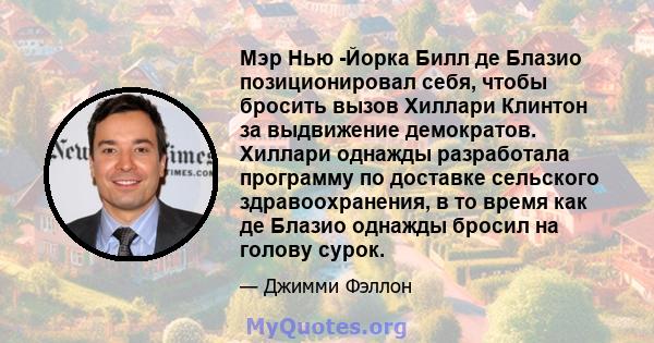 Мэр Нью -Йорка Билл де Блазио позиционировал себя, чтобы бросить вызов Хиллари Клинтон за выдвижение демократов. Хиллари однажды разработала программу по доставке сельского здравоохранения, в то время как де Блазио