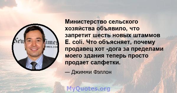 Министерство сельского хозяйства объявило, что запретит шесть новых штаммов E. coli. Что объясняет, почему продавец хот -дога за пределами моего здания теперь просто продает салфетки.