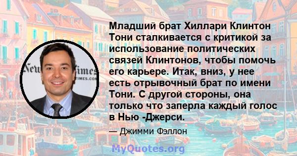 Младший брат Хиллари Клинтон Тони сталкивается с критикой за использование политических связей Клинтонов, чтобы помочь его карьере. Итак, вниз, у нее есть отрывочный брат по имени Тони. С другой стороны, она только что