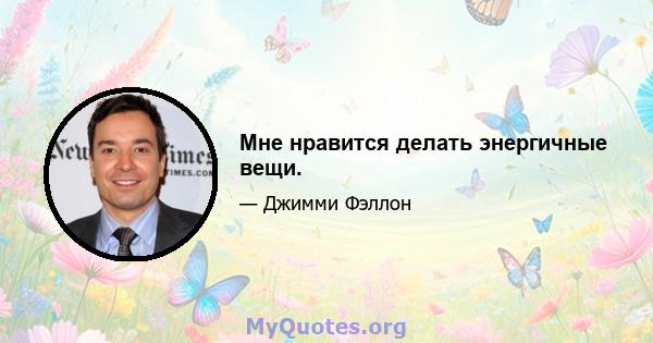 Мне нравится делать энергичные вещи.