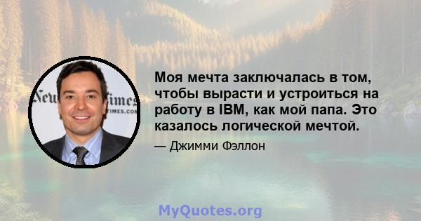 Моя мечта заключалась в том, чтобы вырасти и устроиться на работу в IBM, как мой папа. Это казалось логической мечтой.