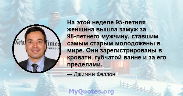 На этой неделе 95-летняя женщина вышла замуж за 98-летнего мужчину, ставшим самым старым молодожены в мире. Они зарегистрированы в кровати, губчатой ​​ванне и за его пределами.