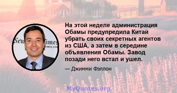 На этой неделе администрация Обамы предупредила Китай убрать своих секретных агентов из США, а затем в середине объявления Обамы. Завод позади него встал и ушел.