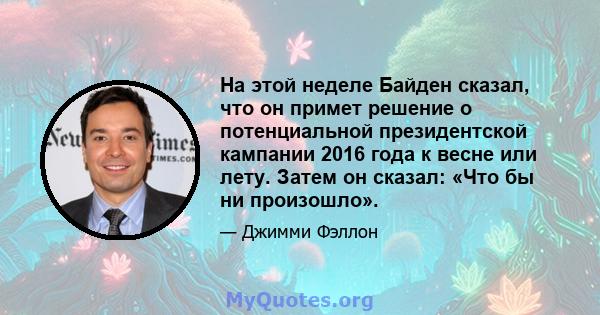 На этой неделе Байден сказал, что он примет решение о потенциальной президентской кампании 2016 года к весне или лету. Затем он сказал: «Что бы ни произошло».