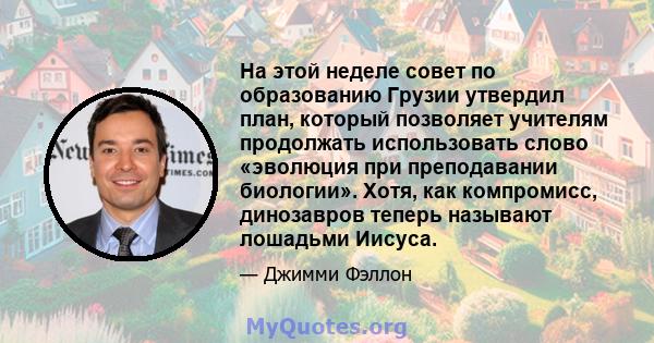 На этой неделе совет по образованию Грузии утвердил план, который позволяет учителям продолжать использовать слово «эволюция при преподавании биологии». Хотя, как компромисс, динозавров теперь называют лошадьми Иисуса.