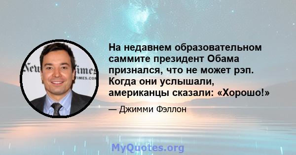 На недавнем образовательном саммите президент Обама признался, что не может рэп. Когда они услышали, американцы сказали: «Хорошо!»