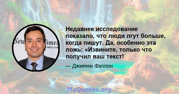 Недавнее исследование показало, что люди лгут больше, когда пишут. Да, особенно эта ложь: «Извините, только что получил ваш текст!