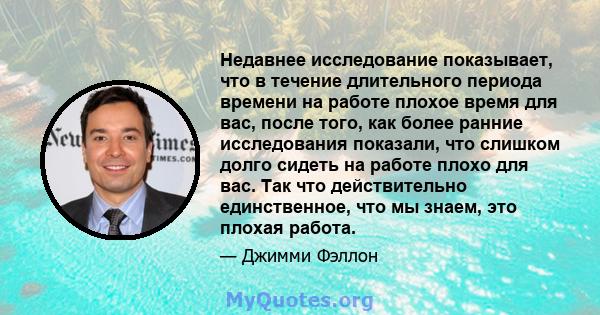 Недавнее исследование показывает, что в течение длительного периода времени на работе плохое время для вас, после того, как более ранние исследования показали, что слишком долго сидеть на работе плохо для вас. Так что