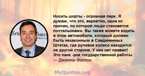 Носить шорты - огромная перк. Я думаю, что это, вероятно, одна из причин, по которой люди становятся почтальонами. Вы также можете ездить в этом автомобиле, который должен быть незаконным в Соединенных Штатах, где