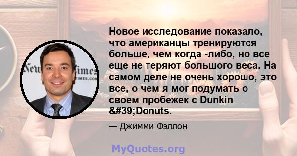 Новое исследование показало, что американцы тренируются больше, чем когда -либо, но все еще не теряют большого веса. На самом деле не очень хорошо, это все, о чем я мог подумать о своем пробежек с Dunkin 'Donuts.