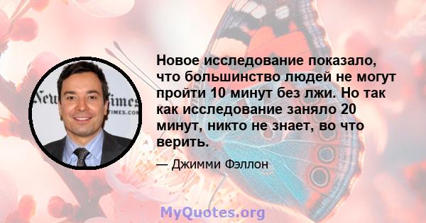 Новое исследование показало, что большинство людей не могут пройти 10 минут без лжи. Но так как исследование заняло 20 минут, никто не знает, во что верить.