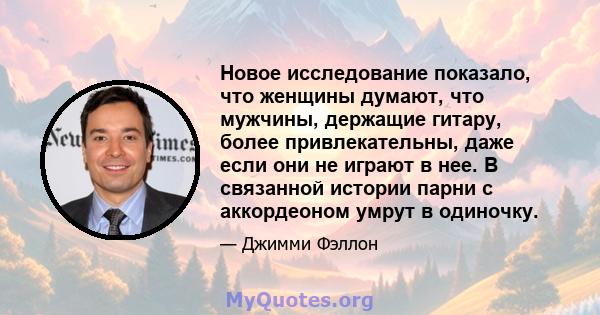 Новое исследование показало, что женщины думают, что мужчины, держащие гитару, более привлекательны, даже если они не играют в нее. В связанной истории парни с аккордеоном умрут в одиночку.