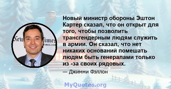 Новый министр обороны Эштон Картер сказал, что он открыт для того, чтобы позволить трансгендерным людям служить в армии. Он сказал, что нет никаких оснований помешать людям быть генералами только из -за своих рядовых.