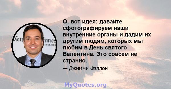 О, вот идея: давайте сфотографируем наши внутренние органы и дадим их другим людям, которых мы любим в День святого Валентина. Это совсем не странно.