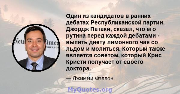 Один из кандидатов в ранних дебатах Республиканской партии, Джордж Патаки, сказал, что его рутина перед каждой дебатами - выпить диету лимонного чая со льдом и молиться. Который также является советом, который Крис