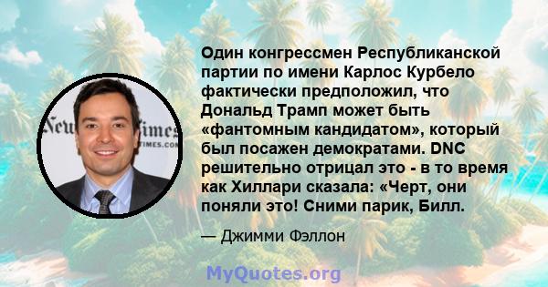 Один конгрессмен Республиканской партии по имени Карлос Курбело фактически предположил, что Дональд Трамп может быть «фантомным кандидатом», который был посажен демократами. DNC решительно отрицал это - в то время как