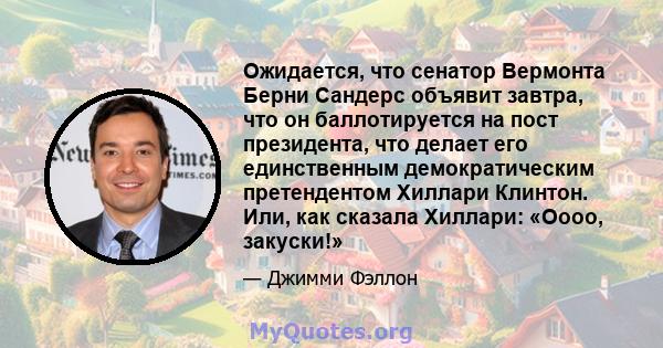 Ожидается, что сенатор Вермонта Берни Сандерс объявит завтра, что он баллотируется на пост президента, что делает его единственным демократическим претендентом Хиллари Клинтон. Или, как сказала Хиллари: «Оооо, закуски!»