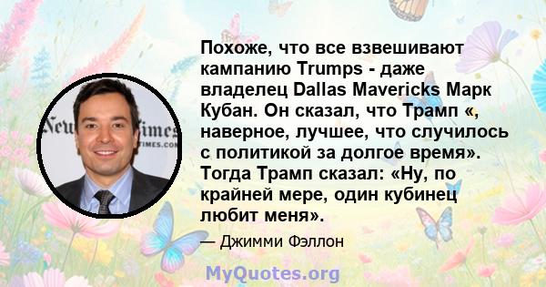 Похоже, что все взвешивают кампанию Trumps - даже владелец Dallas Mavericks Марк Кубан. Он сказал, что Трамп «, наверное, лучшее, что случилось с политикой за долгое время». Тогда Трамп сказал: «Ну, по крайней мере,