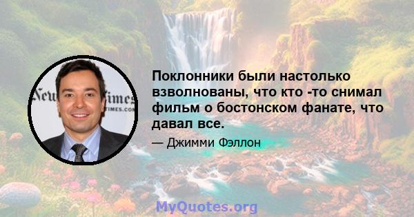 Поклонники были настолько взволнованы, что кто -то снимал фильм о бостонском фанате, что давал все.