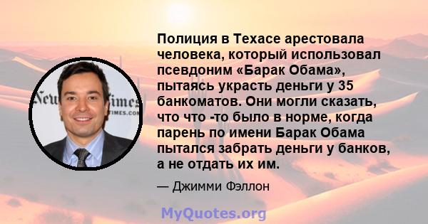 Полиция в Техасе арестовала человека, который использовал псевдоним «Барак Обама», пытаясь украсть деньги у 35 банкоматов. Они могли сказать, что что -то было в норме, когда парень по имени Барак Обама пытался забрать