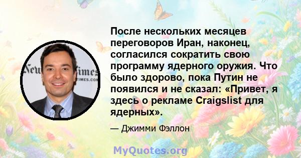 После нескольких месяцев переговоров Иран, наконец, согласился сократить свою программу ядерного оружия. Что было здорово, пока Путин не появился и не сказал: «Привет, я здесь о рекламе Craigslist для ядерных».