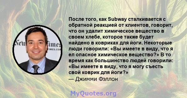 После того, как Subway сталкивается с обратной реакцией от клиентов, говорит, что он удалит химическое вещество в своем хлебе, которое также будет найдено в ковриках для йоги. Некоторые люди говорили: «Вы имеете в виду, 