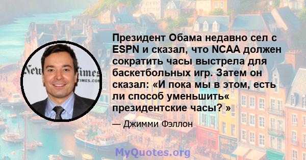 Президент Обама недавно сел с ESPN и сказал, что NCAA должен сократить часы выстрела для баскетбольных игр. Затем он сказал: «И пока мы в этом, есть ли способ уменьшить« президентские часы? »