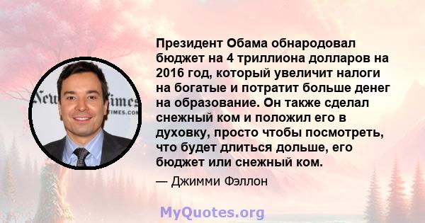 Президент Обама обнародовал бюджет на 4 триллиона долларов на 2016 год, который увеличит налоги на богатые и потратит больше денег на образование. Он также сделал снежный ком и положил его в духовку, просто чтобы