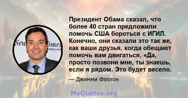 Президент Обама сказал, что более 40 стран предложили помочь США бороться с ИГИЛ. Конечно, они сказали это так же, как ваши друзья, когда обещают помочь вам двигаться. «Да, просто позвони мне, ты знаешь, если я рядом.