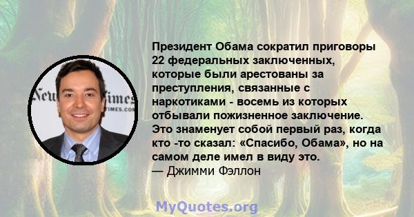 Президент Обама сократил приговоры 22 федеральных заключенных, которые были арестованы за преступления, связанные с наркотиками - восемь из которых отбывали пожизненное заключение. Это знаменует собой первый раз, когда