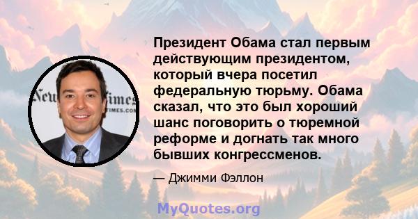 Президент Обама стал первым действующим президентом, который вчера посетил федеральную тюрьму. Обама сказал, что это был хороший шанс поговорить о тюремной реформе и догнать так много бывших конгрессменов.