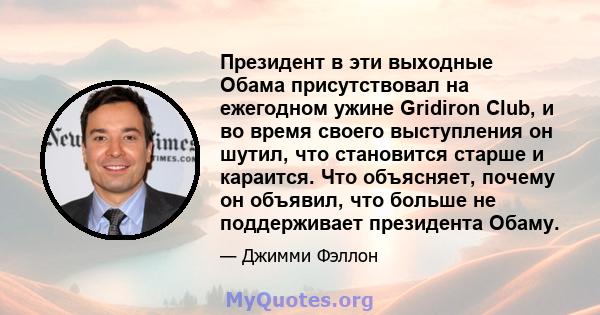 Президент в эти выходные Обама присутствовал на ежегодном ужине Gridiron Club, и во время своего выступления он шутил, что становится старше и караится. Что объясняет, почему он объявил, что больше не поддерживает