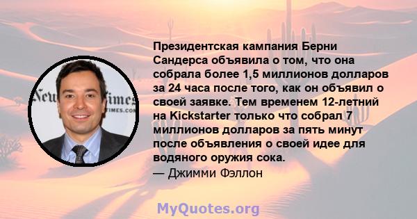 Президентская кампания Берни Сандерса объявила о том, что она собрала более 1,5 миллионов долларов за 24 часа после того, как он объявил о своей заявке. Тем временем 12-летний на Kickstarter только что собрал 7