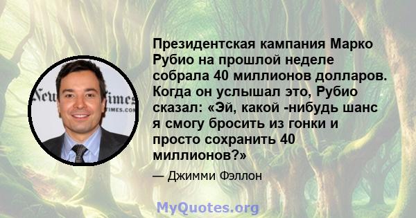 Президентская кампания Марко Рубио на прошлой неделе собрала 40 миллионов долларов. Когда он услышал это, Рубио сказал: «Эй, какой -нибудь шанс я смогу бросить из гонки и просто сохранить 40 миллионов?»