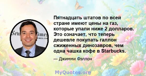 Пятнадцать штатов по всей стране имеют цены на газ, которые упали ниже 2 долларов. Это означает, что теперь дешевле покупать галлон сжиженных динозавров, чем одна чашка кофе в Starbucks.