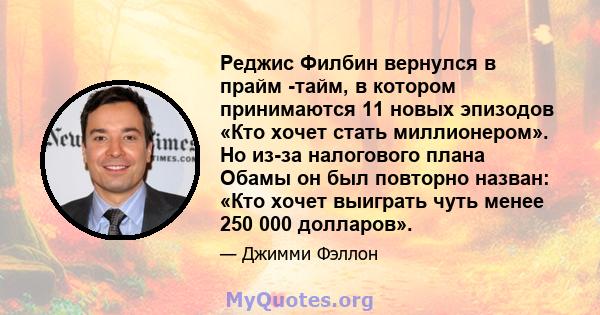 Реджис Филбин вернулся в прайм -тайм, в котором принимаются 11 новых эпизодов «Кто хочет стать миллионером». Но из-за налогового плана Обамы он был повторно назван: «Кто хочет выиграть чуть менее 250 000 долларов».