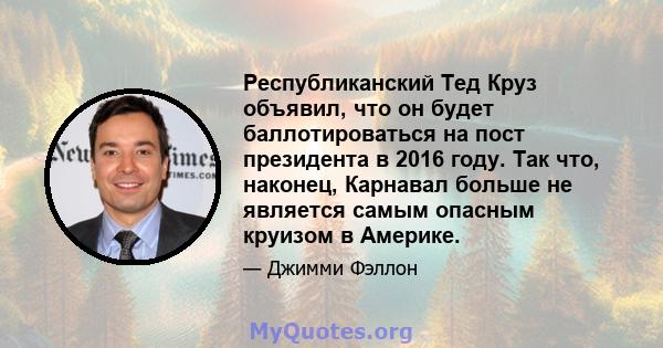 Республиканский Тед Круз объявил, что он будет баллотироваться на пост президента в 2016 году. Так что, наконец, Карнавал больше не является самым опасным круизом в Америке.