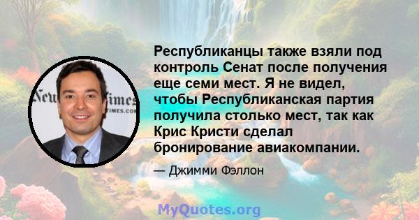 Республиканцы также взяли под контроль Сенат после получения еще семи мест. Я не видел, чтобы Республиканская партия получила столько мест, так как Крис Кристи сделал бронирование авиакомпании.