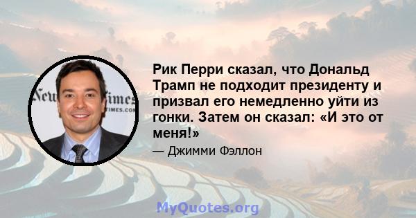 Рик Перри сказал, что Дональд Трамп не подходит президенту и призвал его немедленно уйти из гонки. Затем он сказал: «И это от меня!»