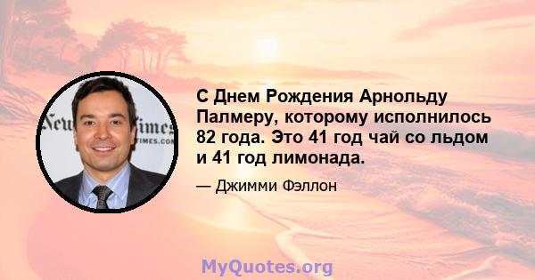 С Днем Рождения Арнольду Палмеру, которому исполнилось 82 года. Это 41 год чай со льдом и 41 год лимонада.