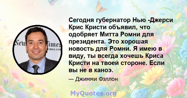 Сегодня губернатор Нью -Джерси Крис Кристи объявил, что одобряет Митта Ромни для президента. Это хорошая новость для Ромни. Я имею в виду, ты всегда хочешь Криса Кристи на твоей стороне. Если вы не в каноэ.