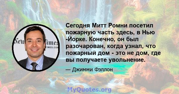 Сегодня Митт Ромни посетил пожарную часть здесь, в Нью -Йорке. Конечно, он был разочарован, когда узнал, что пожарный дом - это не дом, где вы получаете увольнение.