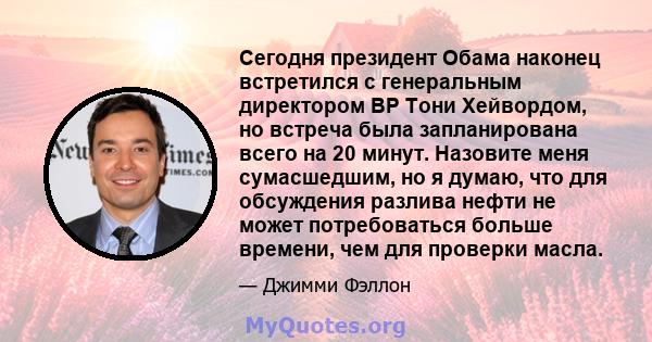 Сегодня президент Обама наконец встретился с генеральным директором BP Тони Хейвордом, но встреча была запланирована всего на 20 минут. Назовите меня сумасшедшим, но я думаю, что для обсуждения разлива нефти не может