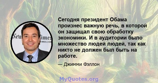 Сегодня президент Обама произнес важную речь, в которой он защищал свою обработку экономики. И в аудитории было множество людей людей, так как никто не должен был быть на работе.