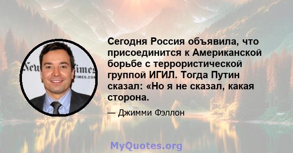 Сегодня Россия объявила, что присоединится к Американской борьбе с террористической группой ИГИЛ. Тогда Путин сказал: «Но я не сказал, какая сторона.