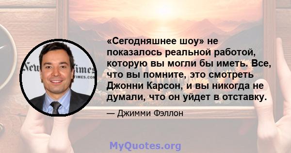 «Сегодняшнее шоу» не показалось реальной работой, которую вы могли бы иметь. Все, что вы помните, это смотреть Джонни Карсон, и вы никогда не думали, что он уйдет в отставку.