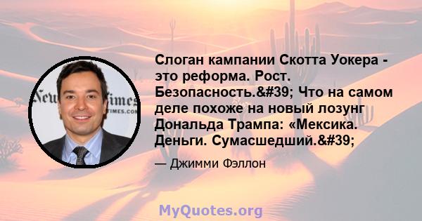 Слоган кампании Скотта Уокера - это реформа. Рост. Безопасность.' Что на самом деле похоже на новый лозунг Дональда Трампа: «Мексика. Деньги. Сумасшедший.'