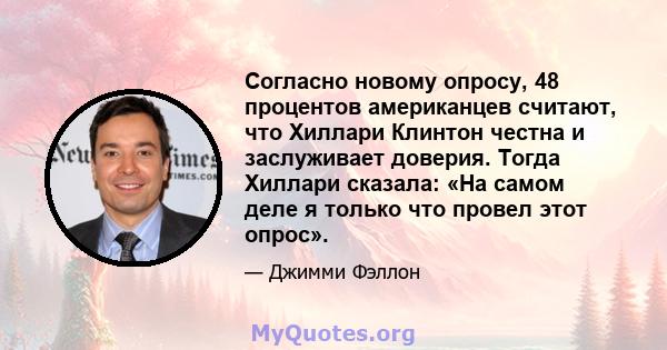 Согласно новому опросу, 48 процентов американцев считают, что Хиллари Клинтон честна и заслуживает доверия. Тогда Хиллари сказала: «На самом деле я только что провел этот опрос».