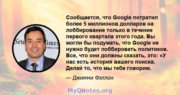 Сообщается, что Google потратил более 5 миллионов долларов на лоббирование только в течение первого квартала этого года. Вы могли бы подумать, что Google не нужно будет лоббировать политиков. Все, что они должны